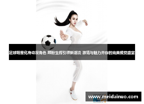 足球明星化身动漫角色 顾盼生辉引领新潮流 激情与魅力并存的完美视觉盛宴