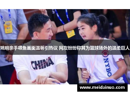 姚明亲手喂鱼画面温馨引热议 网友纷纷称其为篮球场外的温柔巨人