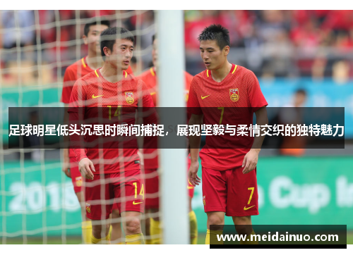 足球明星低头沉思时瞬间捕捉，展现坚毅与柔情交织的独特魅力