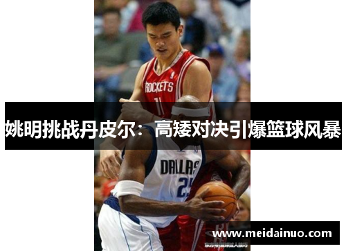 姚明挑战丹皮尔：高矮对决引爆篮球风暴