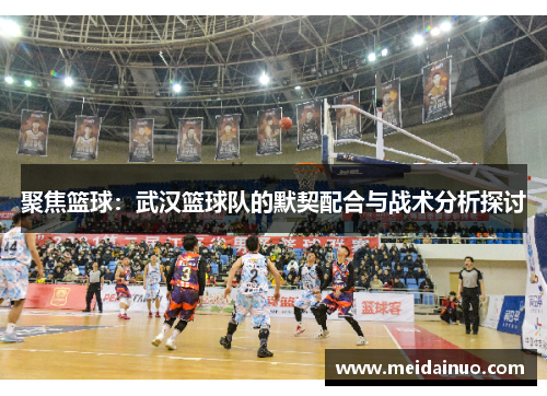 聚焦篮球：武汉篮球队的默契配合与战术分析探讨