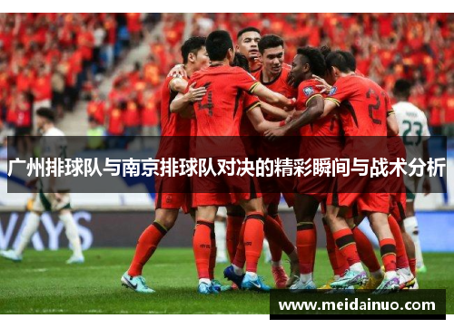 广州排球队与南京排球队对决的精彩瞬间与战术分析