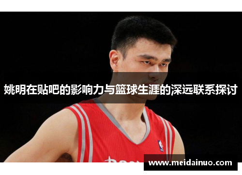 姚明在贴吧的影响力与篮球生涯的深远联系探讨