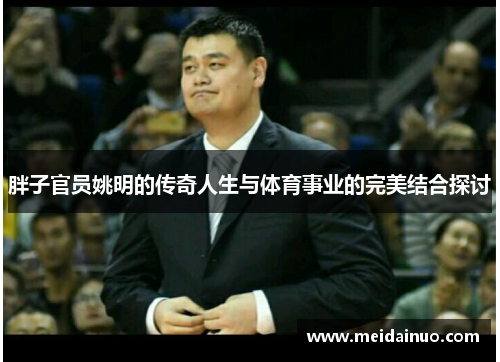 胖子官员姚明的传奇人生与体育事业的完美结合探讨