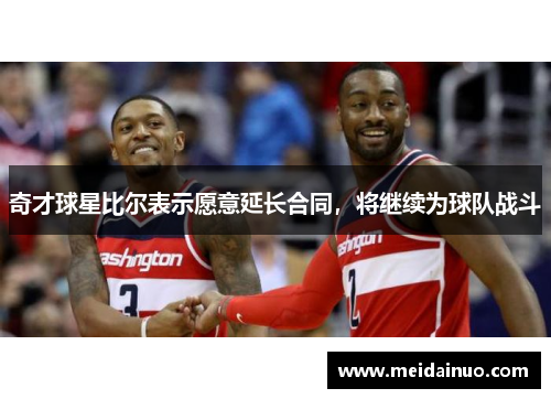 奇才球星比尔表示愿意延长合同，将继续为球队战斗