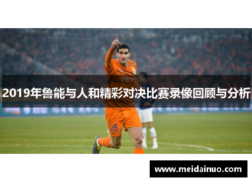 2019年鲁能与人和精彩对决比赛录像回顾与分析