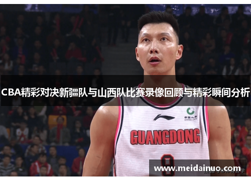 CBA精彩对决新疆队与山西队比赛录像回顾与精彩瞬间分析