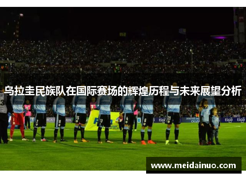 乌拉圭民族队在国际赛场的辉煌历程与未来展望分析