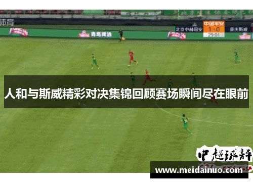 人和与斯威精彩对决集锦回顾赛场瞬间尽在眼前
