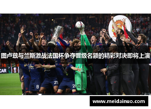 图卢兹与兰斯激战法国杯争夺晋级名额的精彩对决即将上演