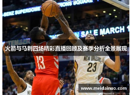 火箭与马刺四场精彩直播回顾及赛季分析全景展现