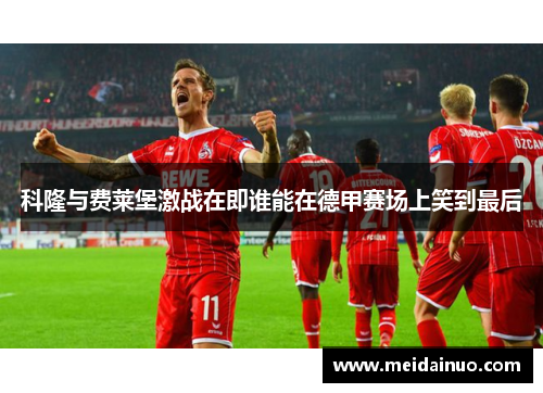 科隆与费莱堡激战在即谁能在德甲赛场上笑到最后