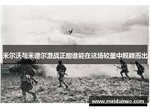 米尔沃与米德尔激战正酣谁能在这场较量中脱颖而出