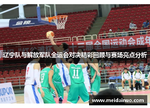 辽宁队与解放军队全运会对决精彩回顾与赛场亮点分析